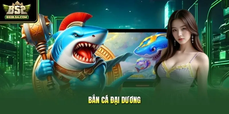 Bắn Cá Đại Dương - Nơi Hội Tụ Những Siêu Phẩm Bắn Cá 2026