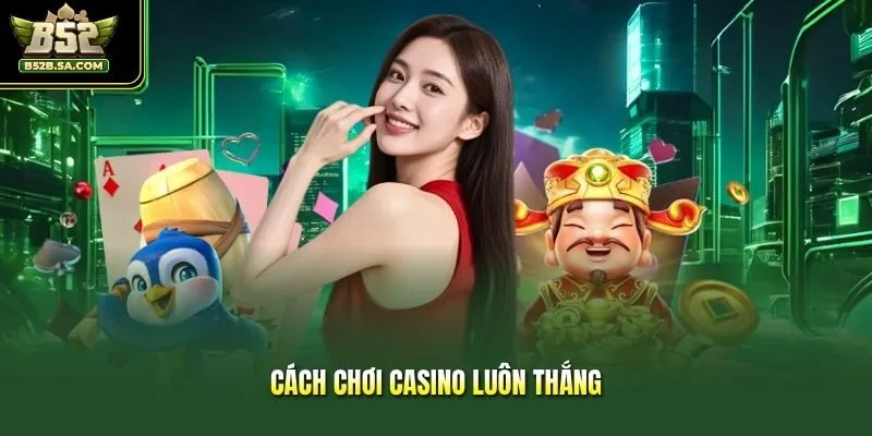 Bật Mí 3+ Cách Chơi Casino Luôn Thắng Cược Thủ Nên Biết