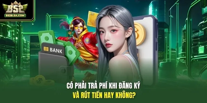Có phải trả phí khi đăng ký và rút tiền hay không?
